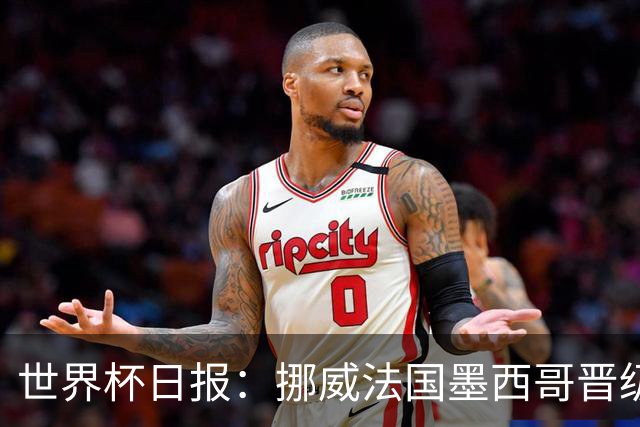 世界杯日报：挪威法国墨西哥晋级 巴西大将恐因伤退出
