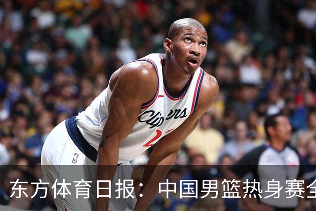 东方体育日报：中国男篮热身赛全胜，却让人感到担心
