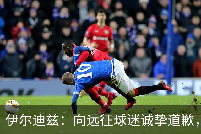 伊尔迪兹：向远征球迷诚挚道歉，全队发挥尚可但赛果不尽人意