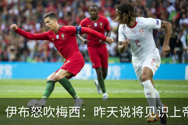 伊布怒吹梅西：昨天说将见识上帝的左脚，现在也见识了上帝的右脚