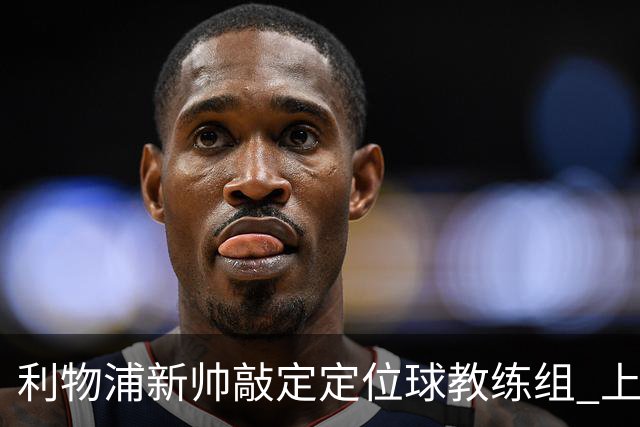 利物浦新帅敲定定位球教练组 上赛季英超失23球仅3队更多