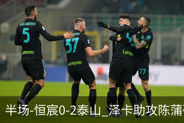 半场-恒宸0-2泰山 泽卡助攻陈蒲破僵泽卡一条龙破门
