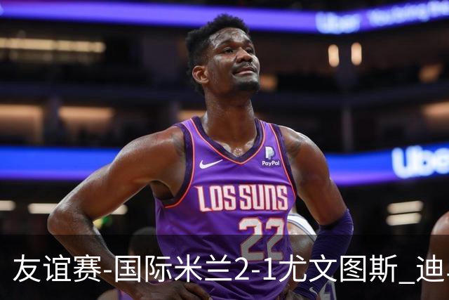友谊赛-国际米兰2-1尤文图斯 迪马尔科迪乌夫建功孔塞桑破门
