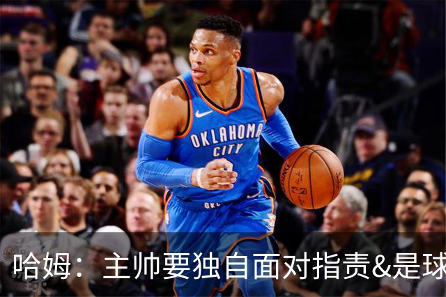 哈姆：主帅要独自面对指责&是球队门面 因此合同上要体现这一点