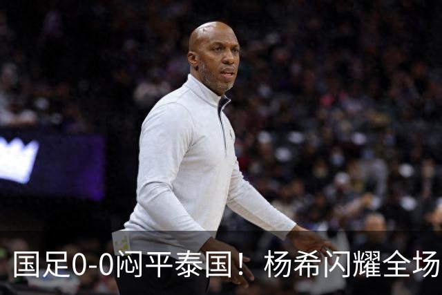 国足0-0闷平泰国！杨希闪耀全场，5人不及格，大概率被邵佳一弃用
