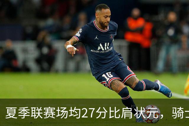 夏季联赛场均27分比肩状元，骑士新秀托马斯为何被泼冷水？
