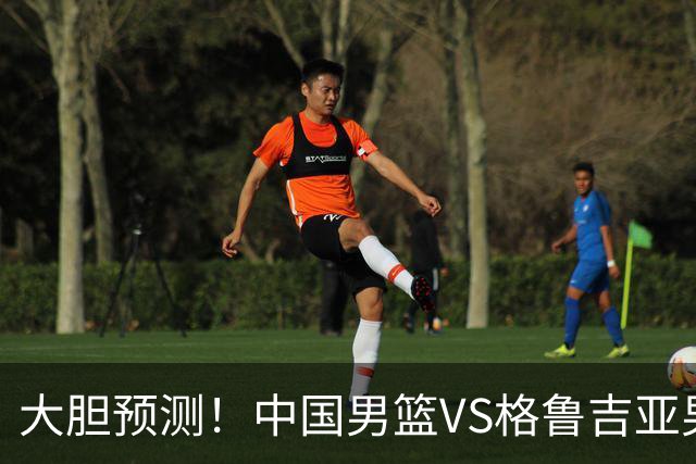 大胆预测！中国男篮VS格鲁吉亚男篮，男篮将赢得两连胜 原因有4点