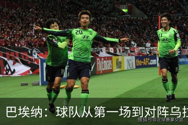 巴埃纳：球队从第一场到对阵乌拉圭进步了很多 祝愿库库一切都好