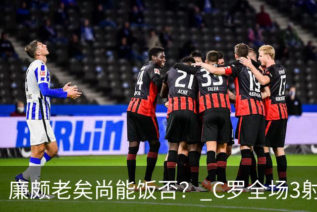 廉颇老矣尚能饭否？ C罗全场3射门0射正表现平淡