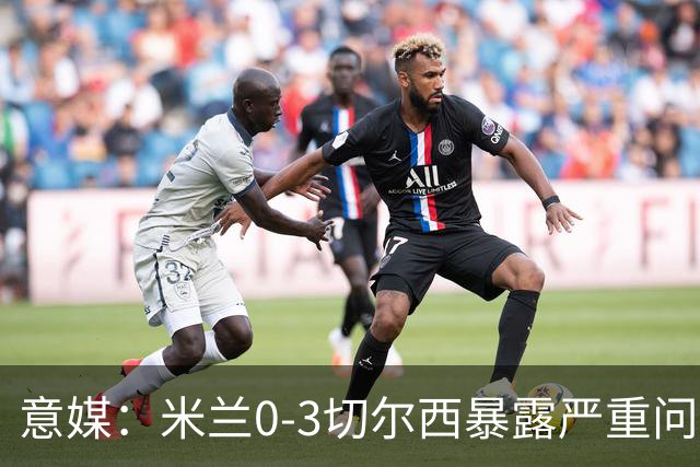意媒：米兰0-3切尔西暴露严重问题，埃斯图皮尼安成清洗首选