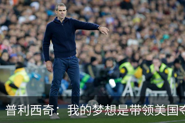 普利西奇：我的梦想是带领美国夺世界杯冠军，决赛对手是谁不在乎
