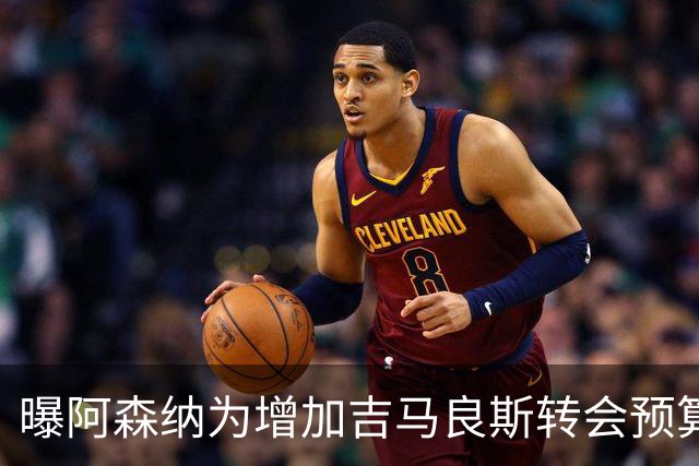 曝阿森纳为增加吉马良斯转会预算 马丁内利等五人或离队