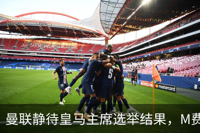 曼联静待皇马主席选举结果，M费转会命运或将迎来转折