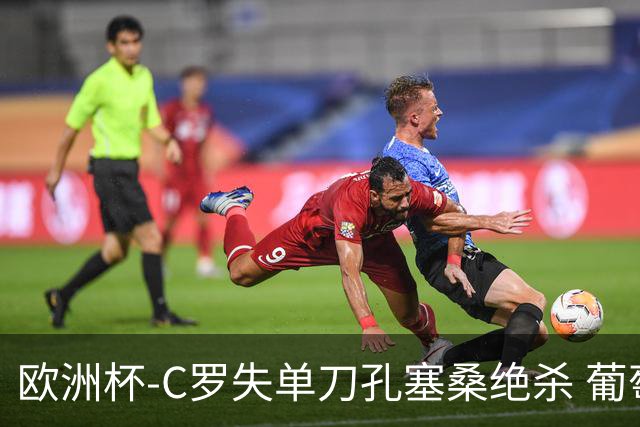 欧洲杯-C罗失单刀孔塞桑绝杀 葡萄牙2-1捷克