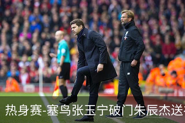 热身赛-塞鸟张玉宁破门朱辰杰送礼 国足2-1客胜新加坡