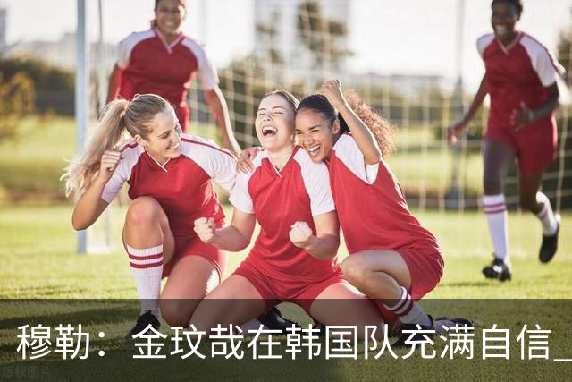 穆勒：金玟哉在韩国队充满自信 希望他在拜仁也展现防线领袖风采