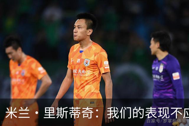 米兰·里斯蒂奇：我们的表现不应该输掉比赛 要忘掉失利备战河南
