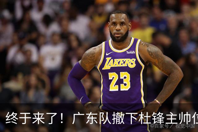 终于来了！广东队撤下杜锋主帅位置，新主教练正式曝光！