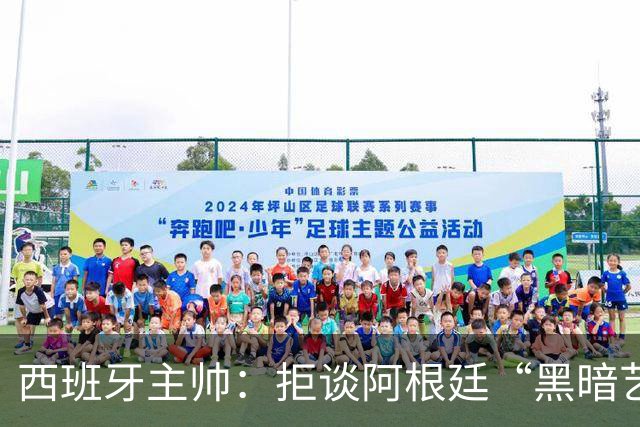 西班牙主帅：拒谈阿根廷“黑暗艺术”，决赛将是伟大表演