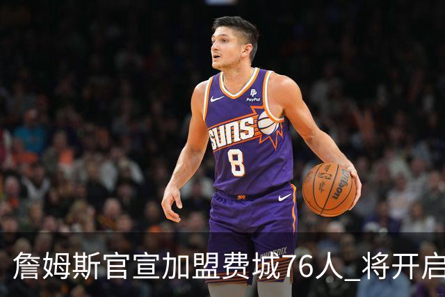 詹姆斯官宣加盟费城76人 将开启第24个NBA赛季