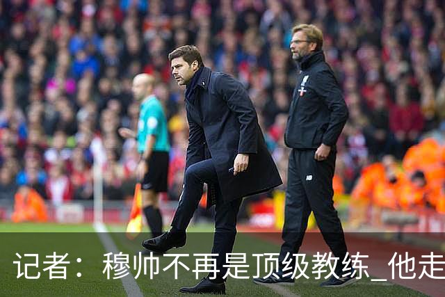 记者：穆帅不再是顶级教练 他走了十年的下坡路