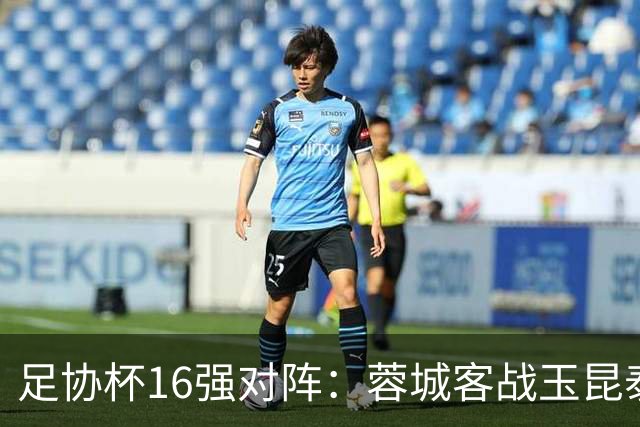 足协杯16强对阵：蓉城客战玉昆泰山战三镇 国安遭遇中乙队