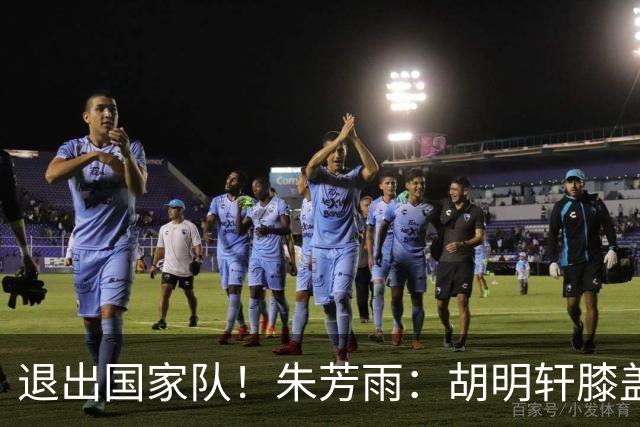 退出国家队！朱芳雨：胡明轩膝盖劳损&跟腱受伤，今夏需全面康复