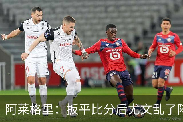 阿莱格里：扳平比分后尤文乱了阵脚 现在不看排名
