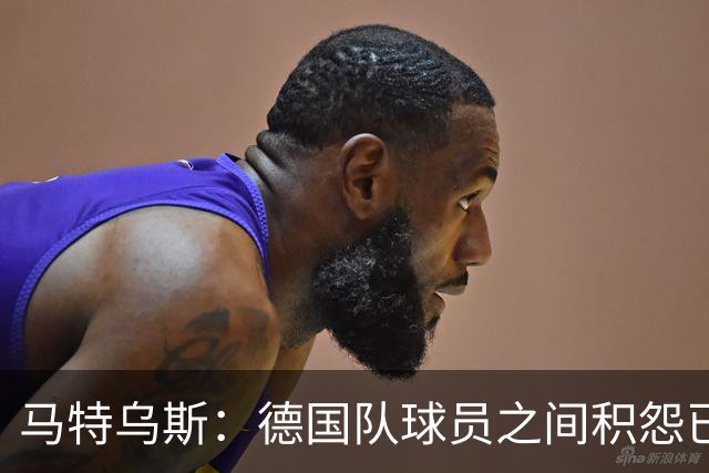 马特乌斯：德国队球员之间积怨已久 一些人的家人可以享受特权