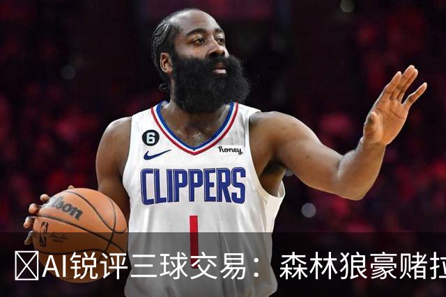 🤖AI锐评三球交易：森林狼豪赌拉梅洛得分B 黄蜂高位套现获评A-
