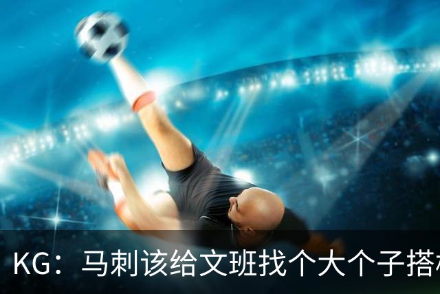 KG：马刺该给文班找个大个子搭档保护篮板 比如哈滕或米切罗