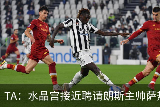 TA：水晶宫接近聘请朗斯主帅萨热，其风格与格拉斯纳相似